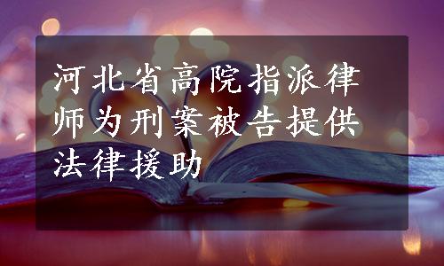 河北省高院指派律师为刑案被告提供法律援助