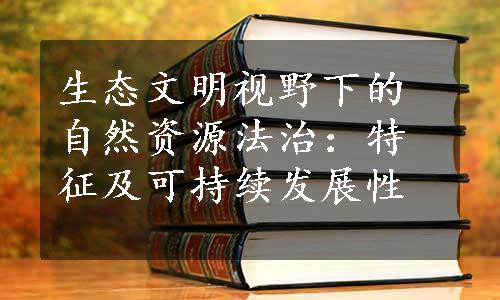 生态文明视野下的自然资源法治：特征及可持续发展性