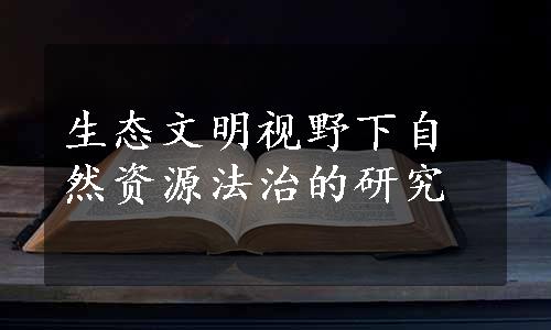 生态文明视野下自然资源法治的研究