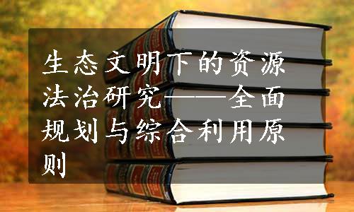 生态文明下的资源法治研究——全面规划与综合利用原则