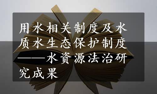 用水相关制度及水质水生态保护制度——水资源法治研究成果