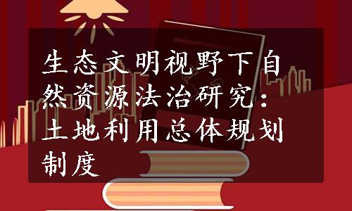 生态文明视野下自然资源法治研究：土地利用总体规划制度