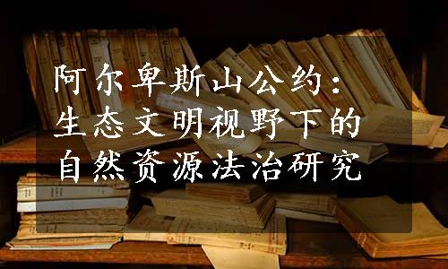 阿尔卑斯山公约：生态文明视野下的自然资源法治研究