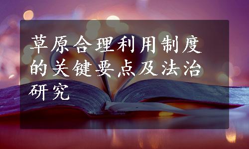 草原合理利用制度的关键要点及法治研究