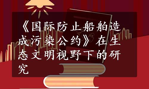 《国际防止船舶造成污染公约》在生态文明视野下的研究