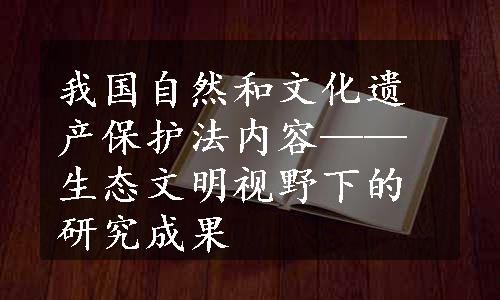 我国自然和文化遗产保护法内容——生态文明视野下的研究成果