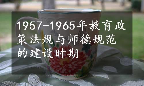 1957-1965年教育政策法规与师德规范的建设时期