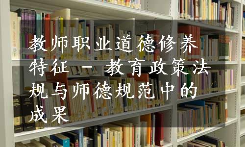 教师职业道德修养特征 - 教育政策法规与师德规范中的成果