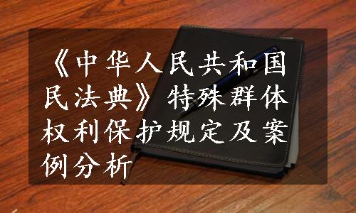 《中华人民共和国民法典》特殊群体权利保护规定及案例分析