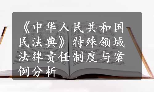 《中华人民共和国民法典》特殊领域法律责任制度与案例分析