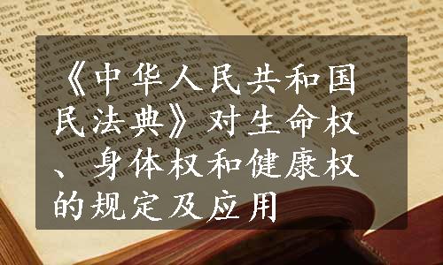 《中华人民共和国民法典》对生命权、身体权和健康权的规定及应用