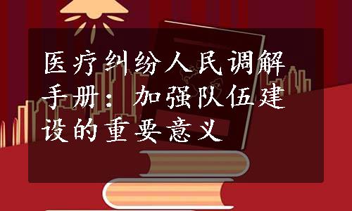 医疗纠纷人民调解手册：加强队伍建设的重要意义