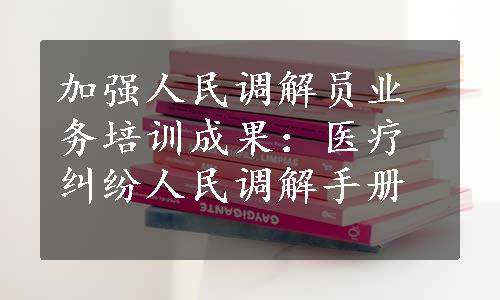 加强人民调解员业务培训成果：医疗纠纷人民调解手册