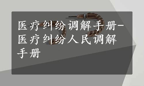 医疗纠纷调解手册-医疗纠纷人民调解手册