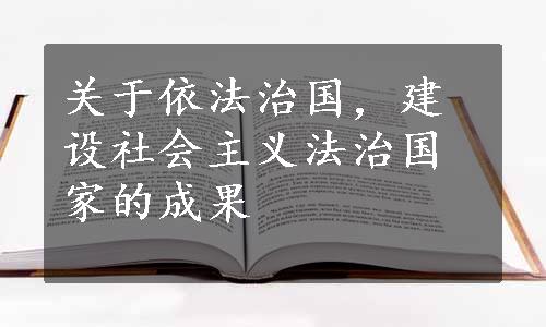 关于依法治国，建设社会主义法治国家的成果