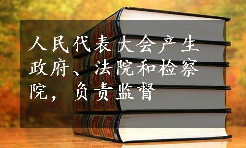 人民代表大会产生政府、法院和检察院，负责监督