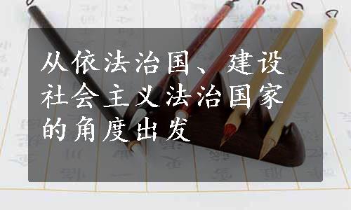 从依法治国、建设社会主义法治国家的角度出发