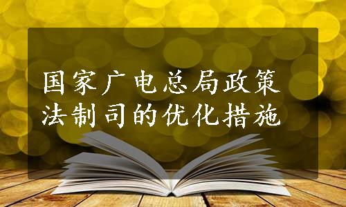 国家广电总局政策法制司的优化措施