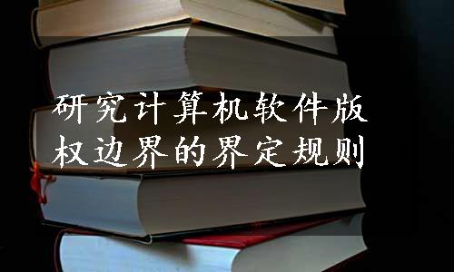 研究计算机软件版权边界的界定规则