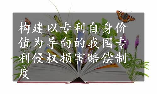 构建以专利自身价值为导向的我国专利侵权损害赔偿制度