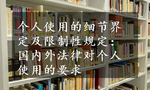 个人使用的细节界定及限制性规定：国内外法律对个人使用的要求