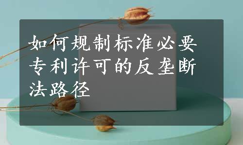 如何规制标准必要专利许可的反垄断法路径