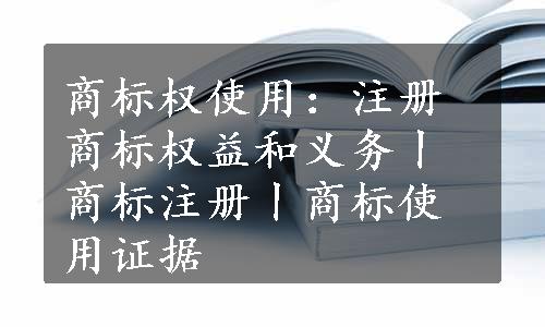 商标权使用：注册商标权益和义务丨商标注册丨商标使用证据