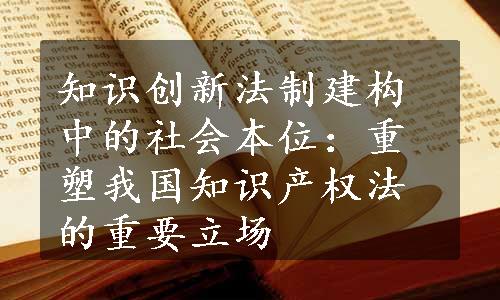 知识创新法制建构中的社会本位：重塑我国知识产权法的重要立场