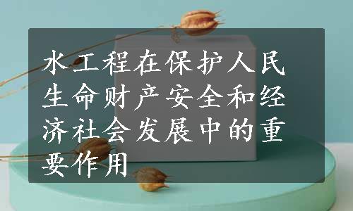 水工程在保护人民生命财产安全和经济社会发展中的重要作用