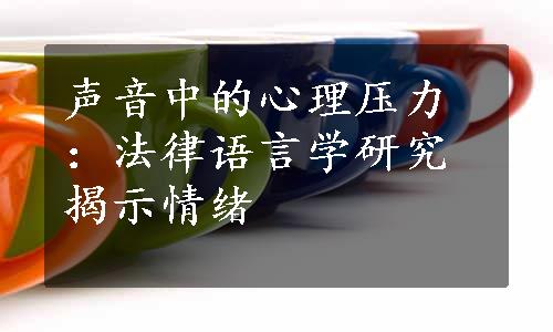 声音中的心理压力：法律语言学研究揭示情绪