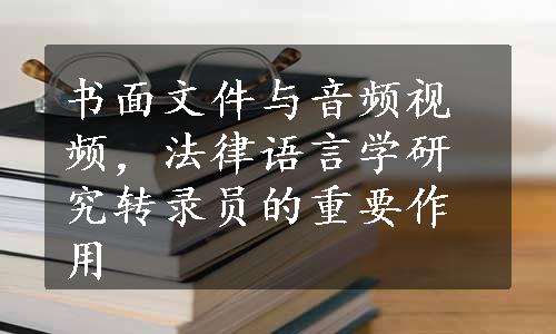 书面文件与音频视频，法律语言学研究转录员的重要作用