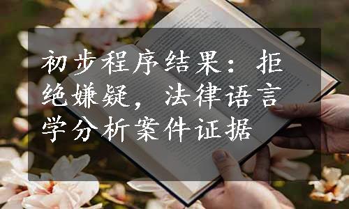 初步程序结果：拒绝嫌疑，法律语言学分析案件证据