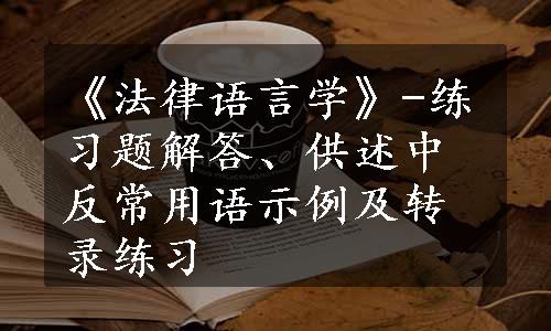 《法律语言学》-练习题解答、供述中反常用语示例及转录练习