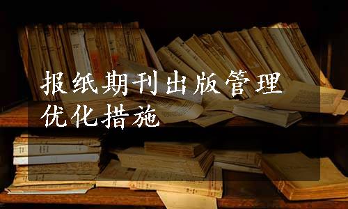 报纸期刊出版管理优化措施