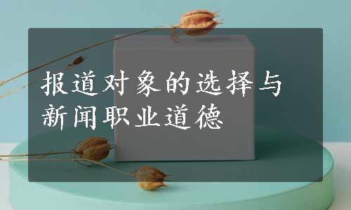 报道对象的选择与新闻职业道德