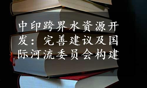 中印跨界水资源开发：完善建议及国际河流委员会构建