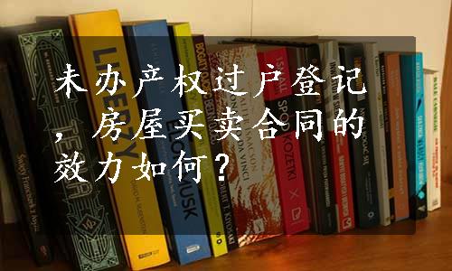 未办产权过户登记，房屋买卖合同的效力如何？