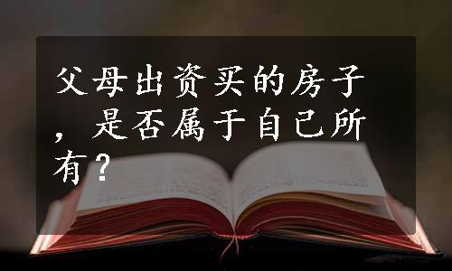 父母出资买的房子，是否属于自己所有？