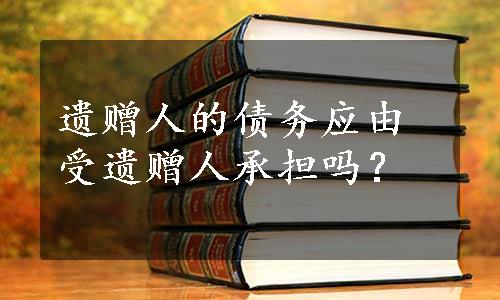 遗赠人的债务应由受遗赠人承担吗？