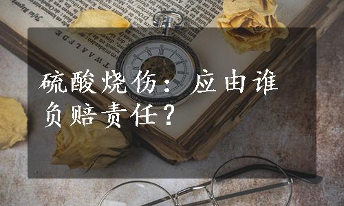 硫酸烧伤：应由谁负赔责任？