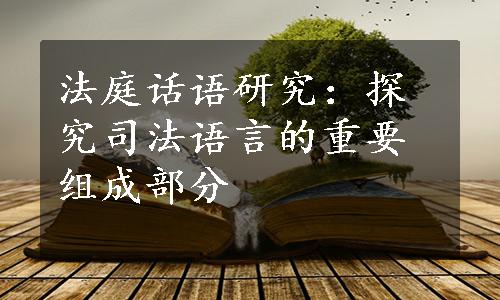 法庭话语研究：探究司法语言的重要组成部分