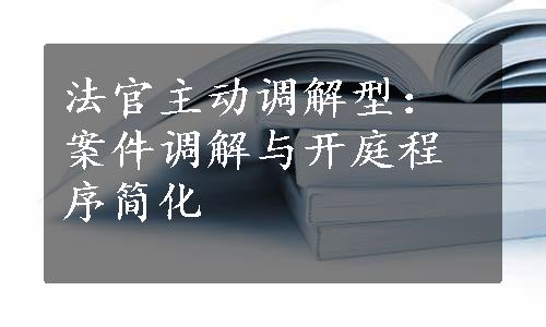 法官主动调解型：案件调解与开庭程序简化