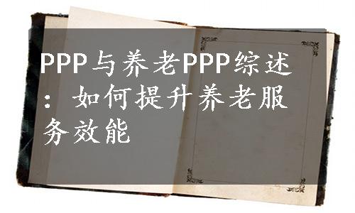 PPP与养老PPP综述：如何提升养老服务效能