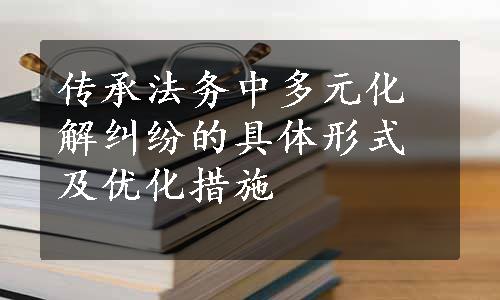 传承法务中多元化解纠纷的具体形式及优化措施