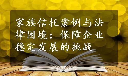 家族信托案例与法律困境：保障企业稳定发展的挑战