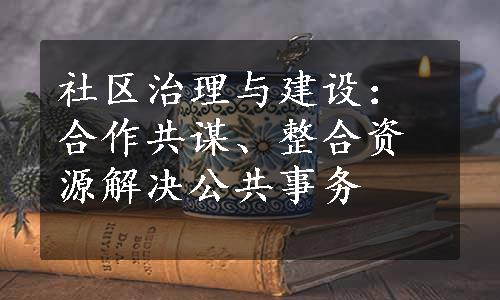 社区治理与建设：合作共谋、整合资源解决公共事务