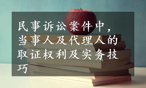 民事诉讼案件中，当事人及代理人的取证权利及实务技巧