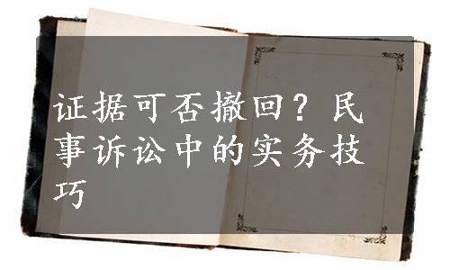 证据可否撤回？民事诉讼中的实务技巧