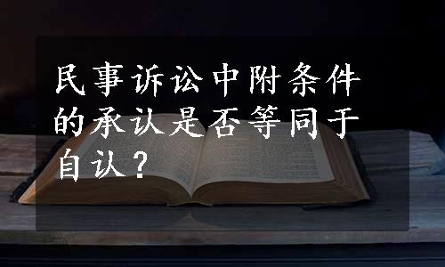 民事诉讼中附条件的承认是否等同于自认？