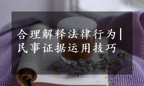 合理解释法律行为|民事证据运用技巧